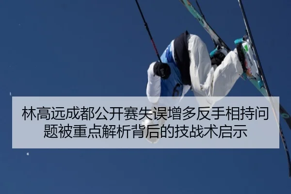 林高远成都公开赛失误增多反手相持问题被重点解析背后的技战术启示