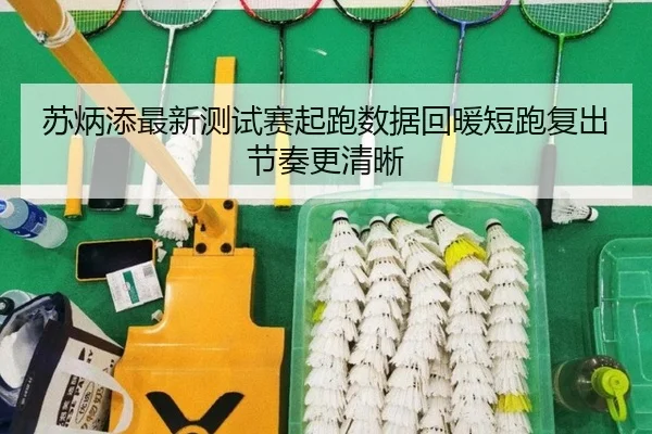 苏炳添最新测试赛起跑数据回暖短跑复出节奏更清晰