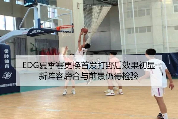 EDG夏季赛更换首发打野后效果初显 新阵容磨合与前景仍待检验