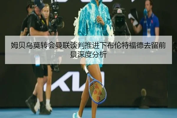 姆贝乌莫转会曼联谈判推进下布伦特福德去留前景深度分析