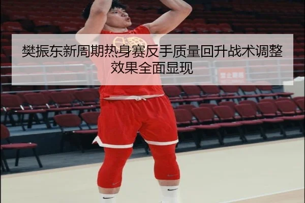 樊振东新周期热身赛反手质量回升战术调整效果全面显现