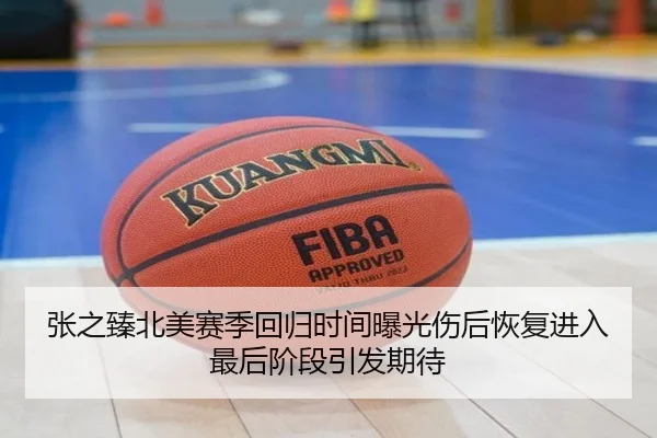 张之臻北美赛季回归时间曝光伤后恢复进入最后阶段引发期待