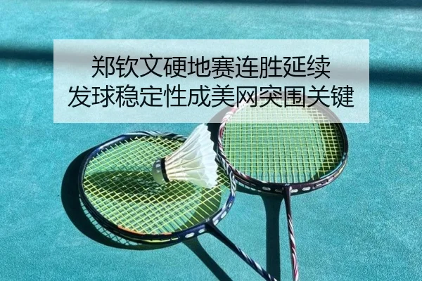 郑钦文硬地赛连胜延续 发球稳定性成美网突围关键