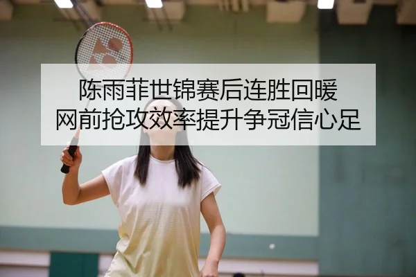 陈雨菲世锦赛后连胜回暖 网前抢攻效率提升争冠信心足